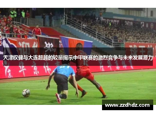 天津权健与大连超越的较量揭示中甲联赛的激烈竞争与未来发展潜力