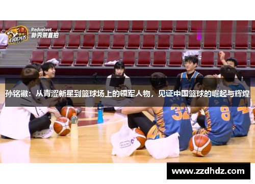 孙铭徽：从青涩新星到篮球场上的领军人物，见证中国篮球的崛起与辉煌