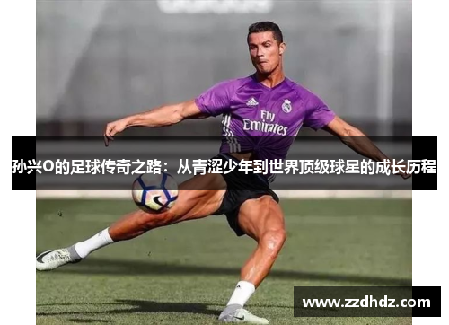 孙兴O的足球传奇之路：从青涩少年到世界顶级球星的成长历程