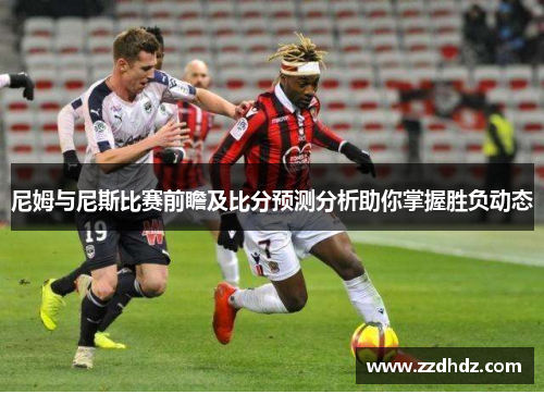 尼姆与尼斯比赛前瞻及比分预测分析助你掌握胜负动态