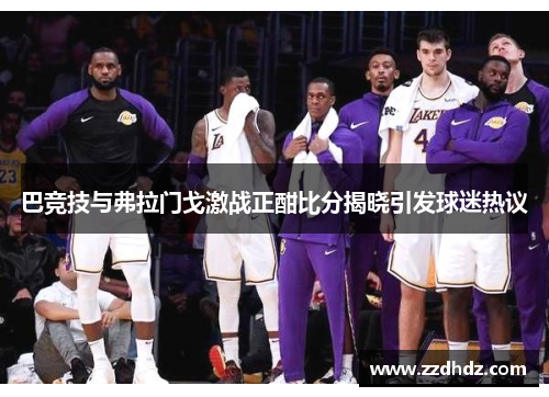 巴竞技与弗拉门戈激战正酣比分揭晓引发球迷热议