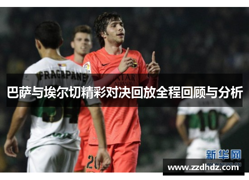 巴萨与埃尔切精彩对决回放全程回顾与分析