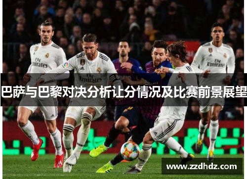 巴萨与巴黎对决分析让分情况及比赛前景展望