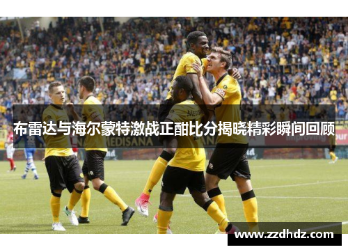 布雷达与海尔蒙特激战正酣比分揭晓精彩瞬间回顾