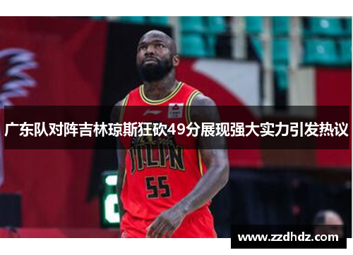 广东队对阵吉林琼斯狂砍49分展现强大实力引发热议