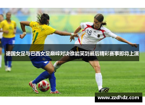 德国女足与巴西女足巅峰对决谁能笑到最后精彩赛事即将上演