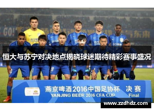 恒大与苏宁对决地点揭晓球迷期待精彩赛事盛况