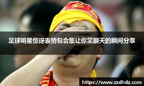 足球明星惊讶表情包合集让你笑翻天的瞬间分享