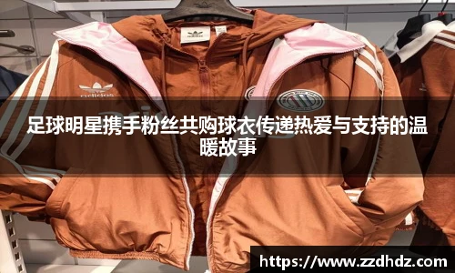足球明星携手粉丝共购球衣传递热爱与支持的温暖故事